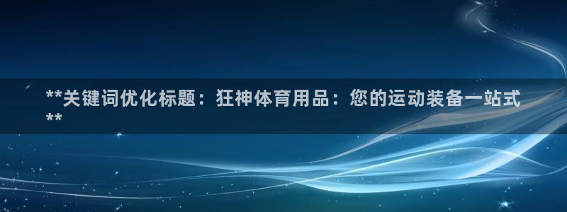 欧陆娱乐总代理电话：**关键词优化标题：狂神体育用品